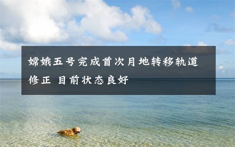 嫦娥五号完成首次月地转移轨道修正 目前状态良好