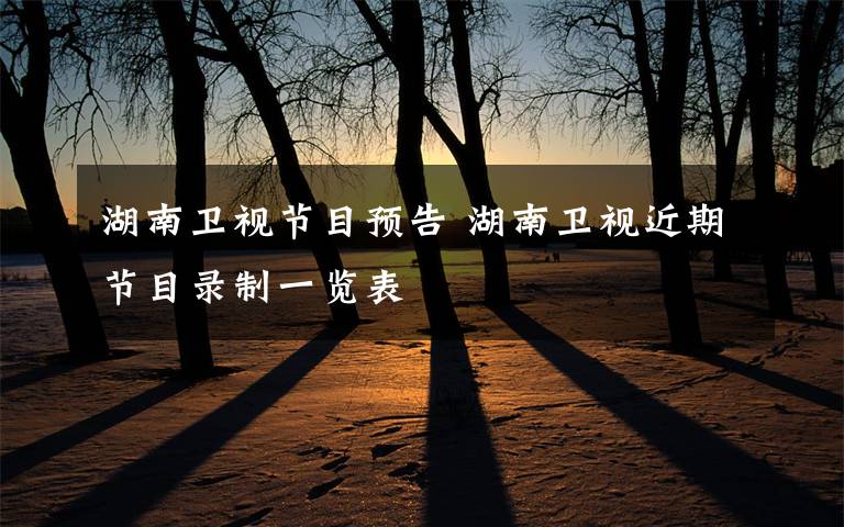 湖南卫视节目预告 湖南卫视近期节目录制一览表