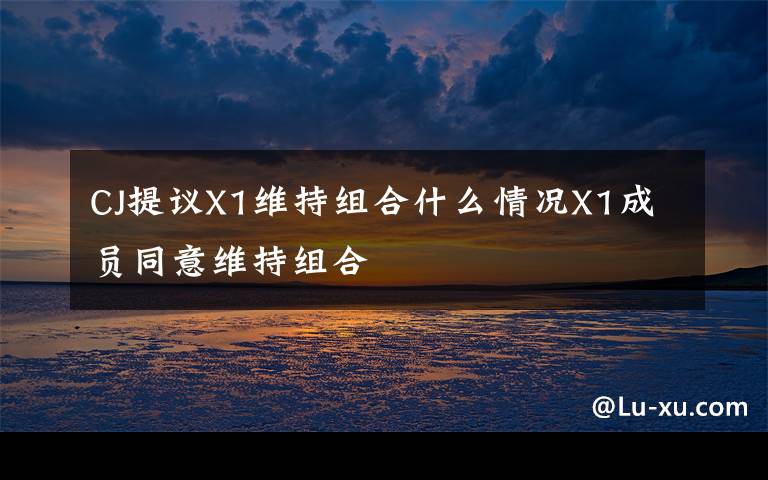 CJ提议X1维持组合什么情况X1成员同意维持组合