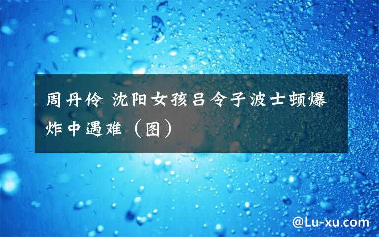 周丹伶 沈阳女孩吕令子波士顿爆炸中遇难(图)