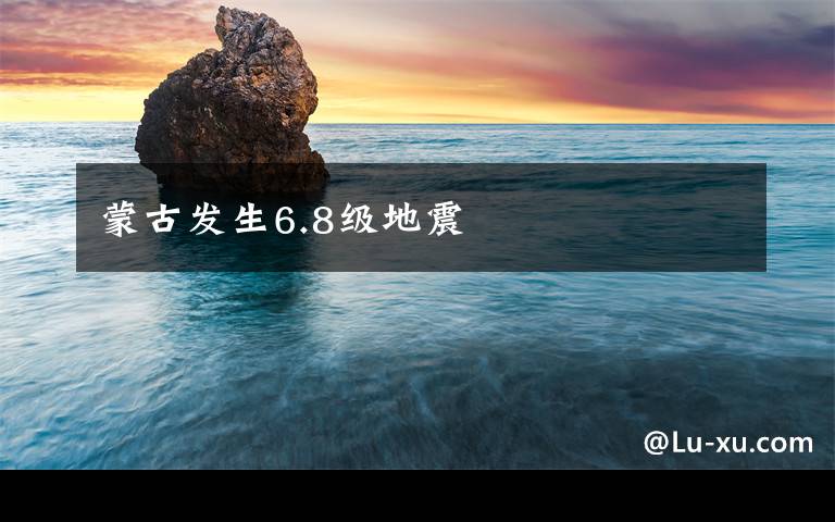 蒙古发生6.8级地震