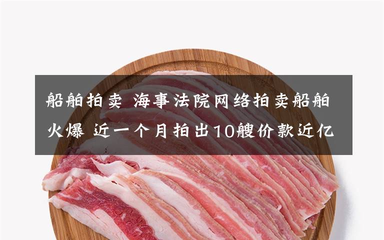 船舶拍卖 海事法院网络拍卖船舶火爆 近一个月拍出10艘价款近亿元