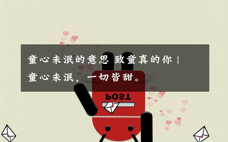 童心未泯的意思 致童真的你 | 童心未泯,一切皆甜。