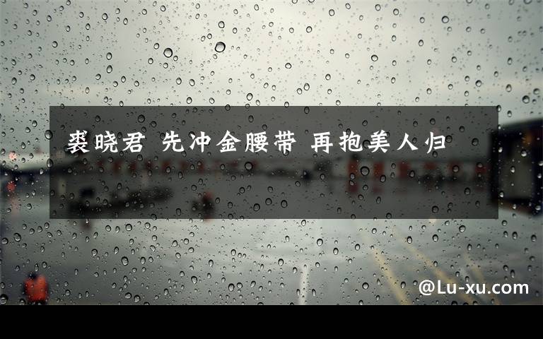 裘晓君 先冲金腰带 再抱美人归