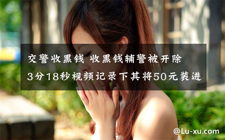 交警收黑钱 收黑钱辅警被开除 3分18秒视频记录下其将50元装进口袋全程