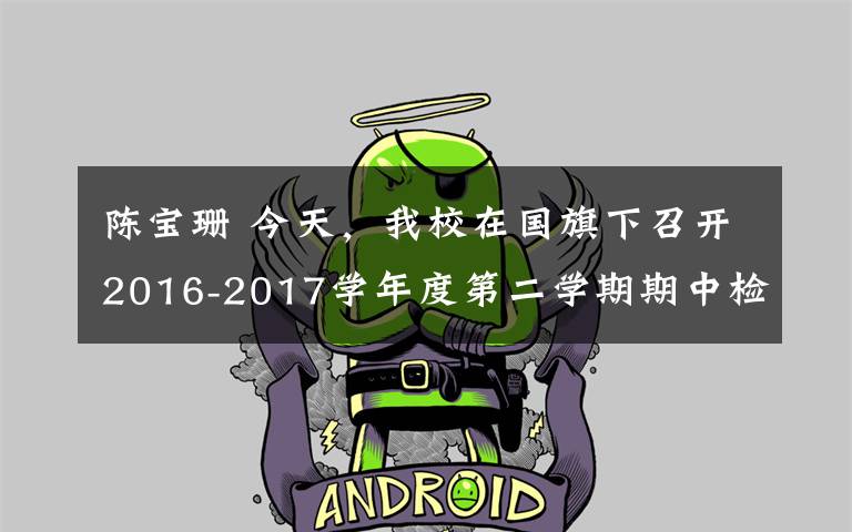 陈宝珊 今天,我校在国旗下召开2016-2017学年度第二学期期中检测表彰。
