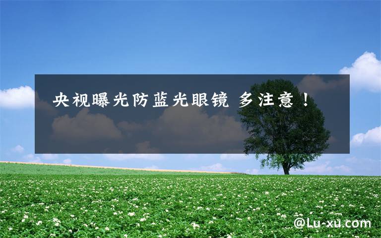  央视曝光防蓝光眼镜 多注意！