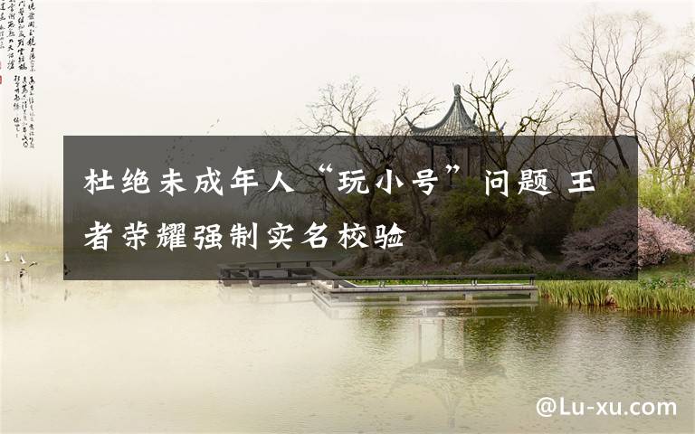 杜绝未成年人“玩小号”问题 王者荣耀强制实名校验