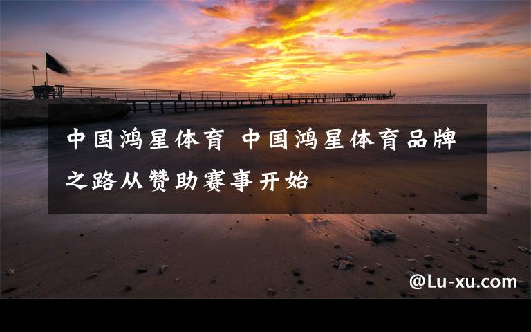 中国鸿星体育 中国鸿星体育品牌之路从赞助赛事开始