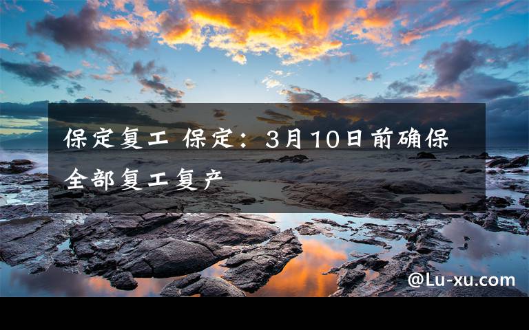 保定复工 保定:3月10日前确保全部复工复产