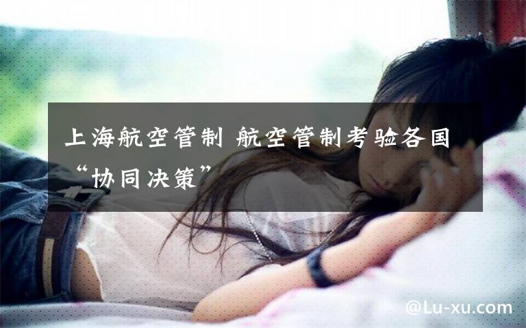 上海航空管制 航空管制考验各国“协同决策”