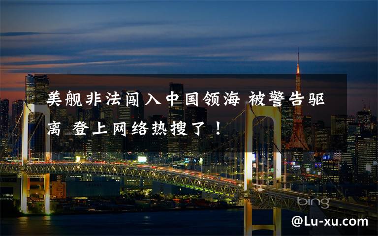 美舰非法闯入中国领海 被警告驱离 登上网络热搜了!