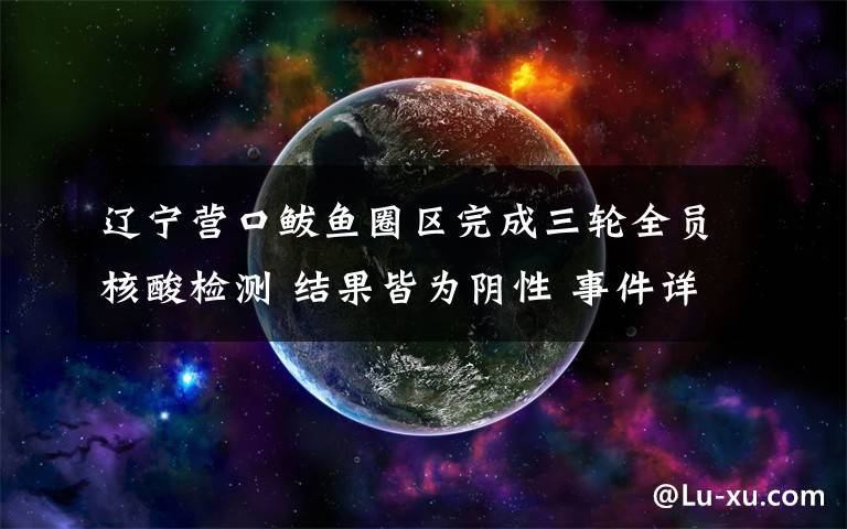 辽宁营口鲅鱼圈区完成三轮全员核酸检测 结果皆为阴性 事件详细经过！