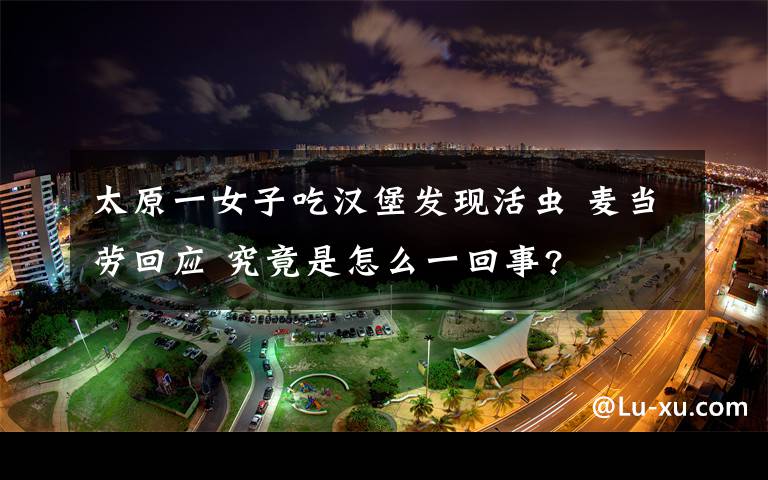 太原一女子吃汉堡发现活虫 麦当劳回应 究竟是怎么一回事?