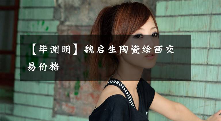 【毕渊明】魏启生陶瓷绘画交易价格