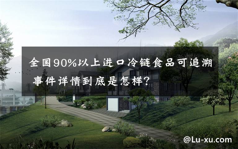 全国90%以上进口冷链食品可追溯 事件详情到底是怎样?
