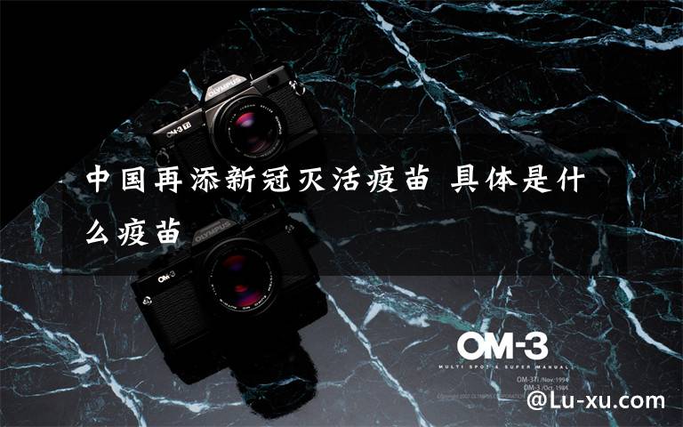 中国再添新冠灭活疫苗 具体是什么疫苗