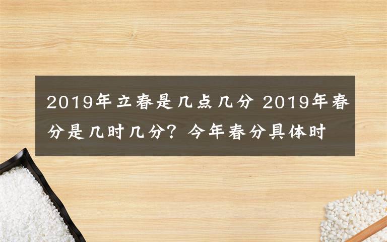 2019年立春是几点几分 2019年春分是几时几分?今年春分具体时间是几月几日?