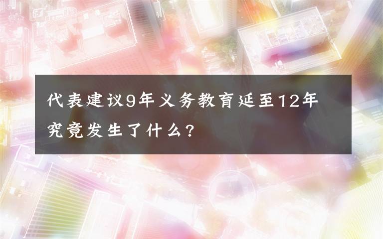 代表建议9年义务教育延至12年 究竟发生了什么?