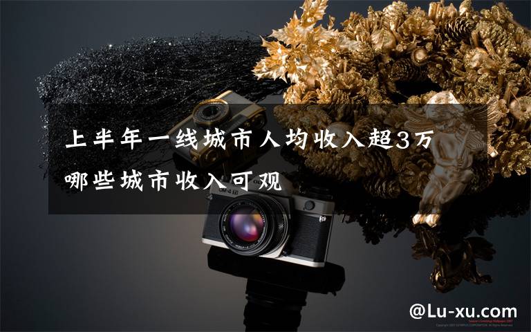 上半年一线城市人均收入超3万 哪些城市收入可观