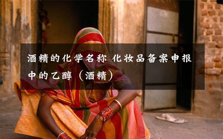 酒精的化学名称 化妆品备案申报中的乙醇(酒精)