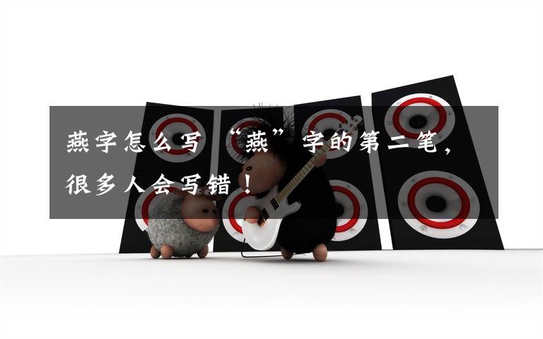 燕字怎么写 “燕”字的第二笔,很多人会写错!