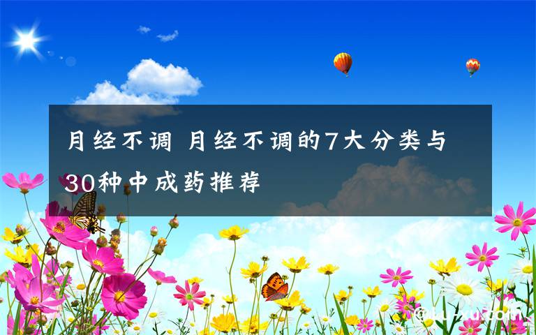 月经不调 月经不调的7大分类与30种中成药推荐