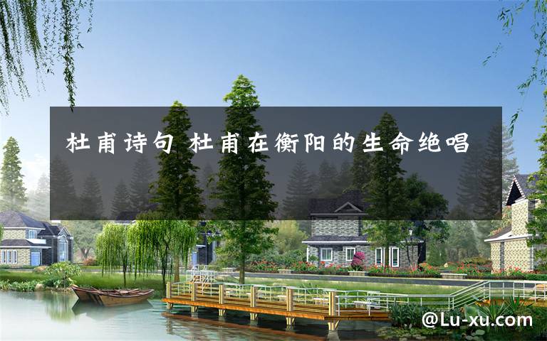 杜甫诗句 杜甫在衡阳的生命绝唱