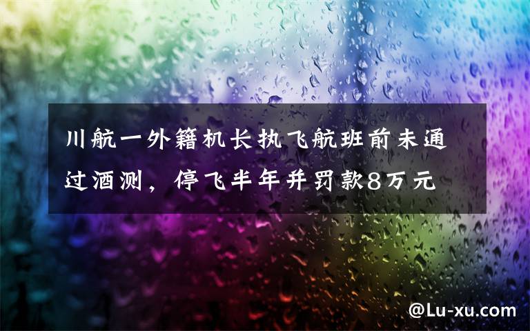 川航一外籍机长执飞航班前未通过酒测,停飞半年并罚款8万元 这意味着什么?