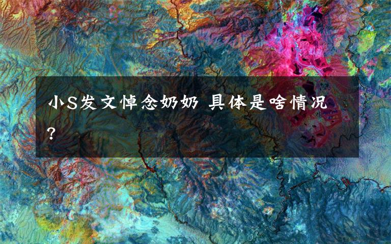 小S发文悼念奶奶 具体是啥情况?