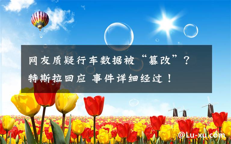 网友质疑行车数据被“篡改”?特斯拉回应 事件详细经过!