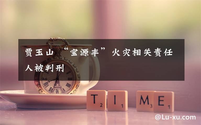 贾玉山 “宝源丰”火灾相关责任人被判刑