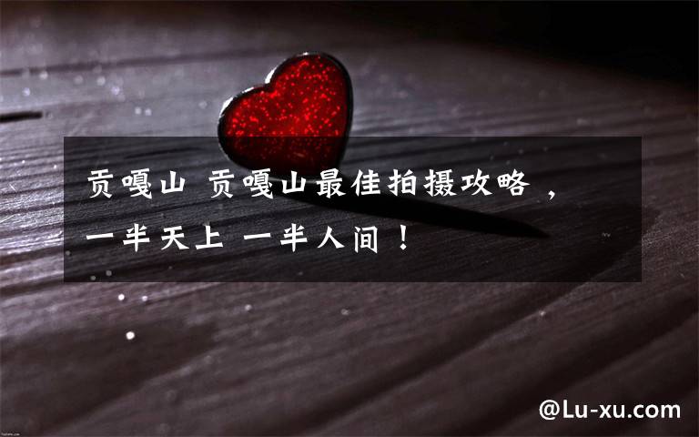 贡嘎山 贡嘎山最佳拍摄攻略 ,一半天上 一半人间!