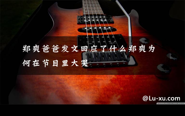 郑爽爸爸发文回应了什么郑爽为何在节目里大哭