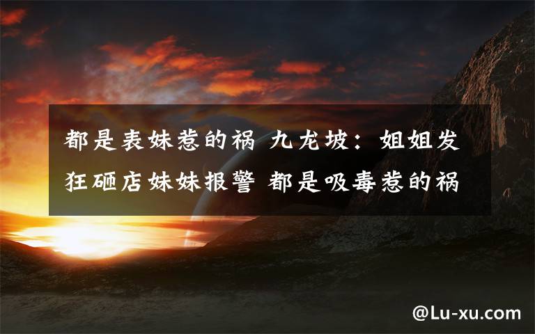 都是表妹惹的祸 九龙坡:姐姐发狂砸店妹妹报警 都是吸毒惹的祸