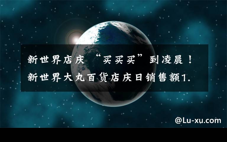 新世界店庆 “买买买”到凌晨!新世界大丸百货店庆日销售额1.71亿元!同比上升23.02%