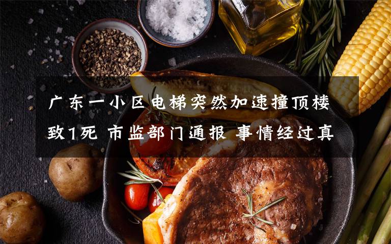 广东一小区电梯突然加速撞顶楼致1死 市监部门通报 事情经过真相揭秘!