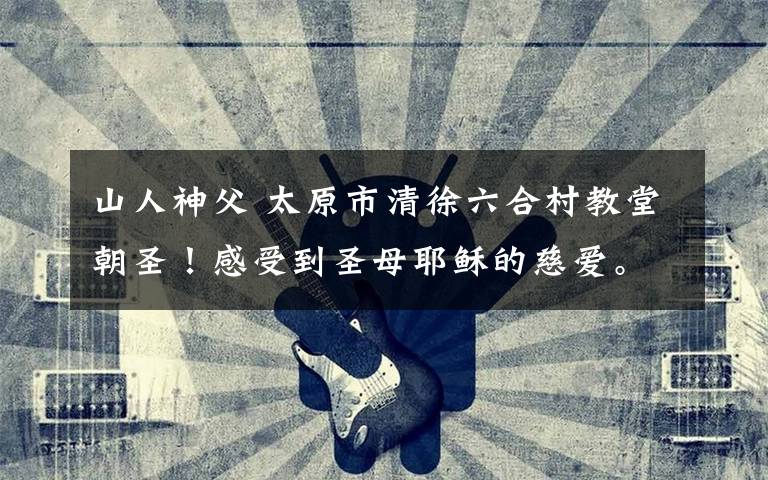 山人神父 太原市清徐六合村教堂朝圣！感受到圣母耶稣的慈爱。得到秦神父的接见，王耀虎教友全程陪同。非常感谢。