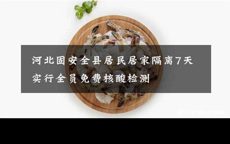  河北固安全县居民居家隔离7天 实行全员免费核酸检测