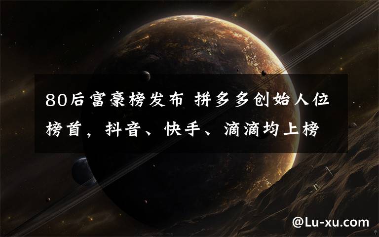 80后富豪榜发布 拼多多创始人位榜首,抖音、快手、滴滴均上榜