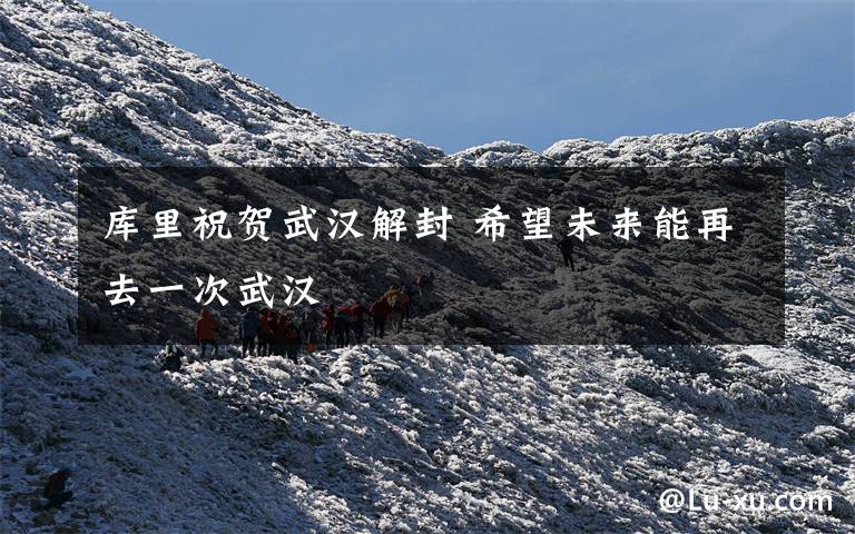 库里祝贺武汉解封 希望未来能再去一次武汉