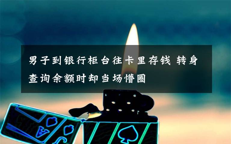 男子到银行柜台往卡里存钱 转身查询余额时却当场懵圈