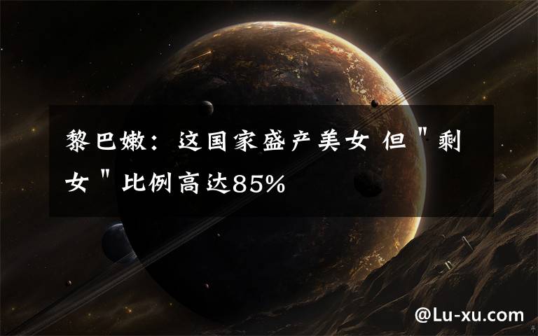 黎巴嫩:这国家盛产美女 但"剩女"比例高达85%