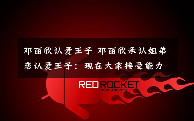 邓丽欣认爱王子 邓丽欣承认姐弟恋认爱王子:现在大家接受能力都很高