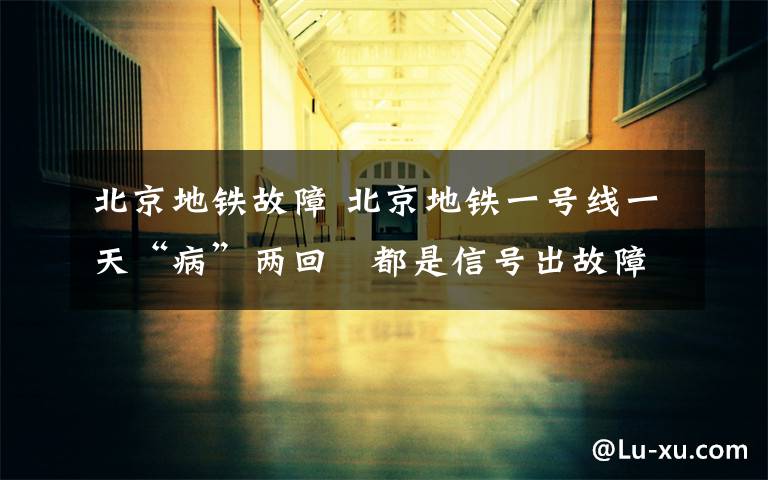 北京地铁故障 北京地铁一号线一天“病”两回 都是信号出故障