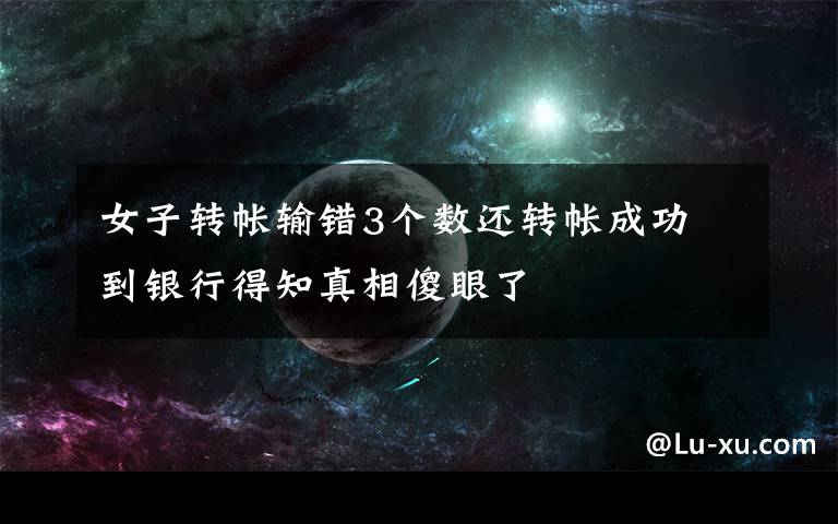 女子转帐输错3个数还转帐成功 到银行得知真相傻眼了