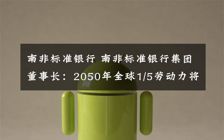 南非标准银行 南非标准银行集团董事长：2050年全球1/5劳动力将来自非洲