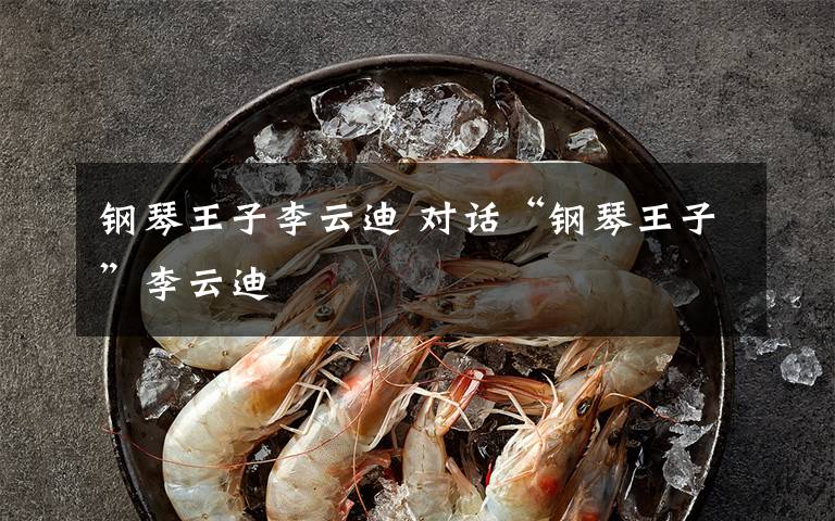 钢琴王子李云迪 对话“钢琴王子”李云迪