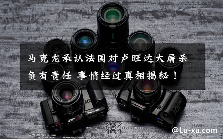 马克龙承认法国对卢旺达大屠杀负有责任 事情经过真相揭秘！