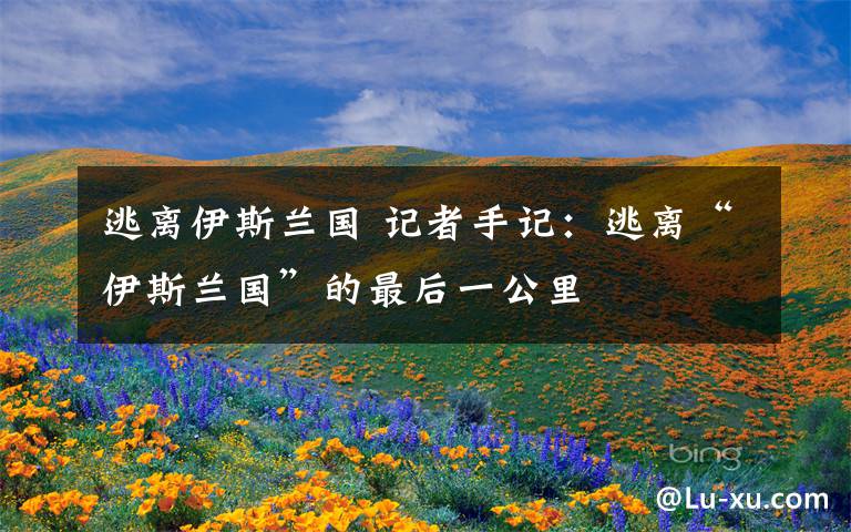 逃离伊斯兰国 记者手记：逃离“伊斯兰国”的最后一公里